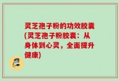 灵芝孢子粉的功效胶囊(灵芝孢子粉胶囊：从身体到心灵，全面提升健康)
