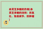 赤灵芝多糖的作用(赤灵芝多糖的功效：抗氧化、免疫调节、抗肿瘤)