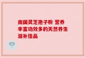 南国灵芝孢子粉 营养丰富功效多的天然养生滋补佳品