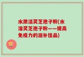 水激活灵芝孢子粉(水溶灵芝孢子粉——提高免疫力的滋补佳品)