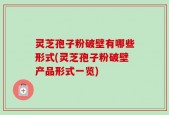 灵芝孢子粉破壁有哪些形式(灵芝孢子粉破壁产品形式一览)