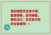 复配破壁灵芝孢子粉(重塑健康，高效破壁，释放活力：灵芝孢子粉的全面展现！)