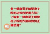 紫一健康灵芝破壁孢子粉的功效和使用方法？了解紫一健康灵芝破壁孢子粉的作用和如何正确使用？