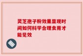 灵芝孢子粉效果显现时间如何科学合理食用才能见效