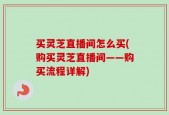 买灵芝直播间怎么买(购买灵芝直播间——购买流程详解)