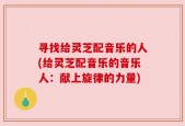 寻找给灵芝配音乐的人(给灵芝配音乐的音乐人：献上旋律的力量)