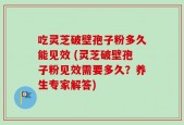 吃灵芝破壁孢子粉多久能见效 (灵芝破壁孢子粉见效需要多久？养生专家解答)