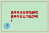 孢子粉抗癌真有用吗(孢子粉能治疗癌症吗？)