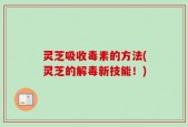 灵芝吸收毒素的方法(灵芝的解毒新技能！)