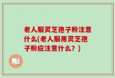 老人服灵芝孢子粉注意什么(老人服用灵芝孢子粉应注意什么？)