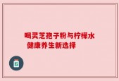 喝灵芝孢子粉与柠檬水 健康养生新选择