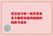 灵芝孢子粉一瓶究竟有多少颗你知道吗健康的秘密与益处