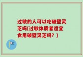 过敏的人可以吃破壁灵芝吗(过敏体质者适宜食用破壁灵芝吗？)