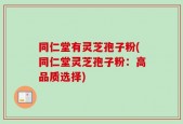 同仁堂有灵芝孢子粉(同仁堂灵芝孢子粉：高品质选择)