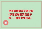 伊芝堂破壁灵芝孢子粉(伊芝堂破壁灵芝孢子粉——滋补养生佳品)