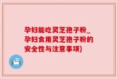 孕妇能吃灵芝孢子粉_孕妇食用灵芝孢子粉的安全性与注意事项)