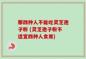 那四种人不能吃灵芝孢子粉 (灵芝孢子粉不适宜四种人食用)