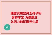 康富灵破壁灵芝孢子粉 营养丰富 为健康注入活力的优质养生品