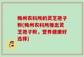 梅州农科所的灵芝孢子粉(梅州农科所推出灵芝孢子粉，营养健康好选择)