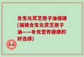 合生元灵芝孢子油福建(福建合生元灵芝孢子油——补充营养健康的好选择)