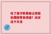 吃了孢子粉真能让你轻松摆脱零食诱惑？试试这个方法