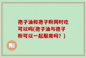 孢子油和孢子粉同时吃可以吗(孢子油与孢子粉可以一起服用吗？)
