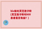 hiv能吃灵芝孢子粉(灵芝孢子粉对HIV患者是否有益？)