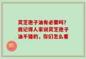 灵芝孢子油有必要吗？我记得人家说灵芝孢子油不错的，你们怎么看