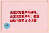 云芝灵芝孢子粉好吗_云芝灵芝孢子粉：健康益处与使用方法详解)