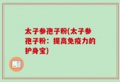 太子参孢子粉(太子参孢子粉：提高免疫力的护身宝)