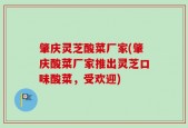 肇庆灵芝酸菜厂家(肇庆酸菜厂家推出灵芝口味酸菜，受欢迎)