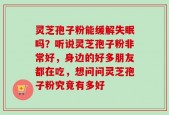 灵芝孢子粉能缓解失眠吗？听说灵芝孢子粉非常好，身边的好多朋友都在吃，想问问灵芝孢子粉究竟有多好