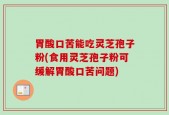 胃酸口苦能吃灵芝孢子粉(食用灵芝孢子粉可缓解胃酸口苦问题)