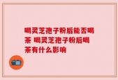 喝灵芝孢子粉后能否喝茶 喝灵芝孢子粉后喝茶有什么影响