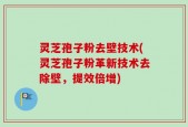 灵芝孢子粉去壁技术(灵芝孢子粉革新技术去除壁，提效倍增)
