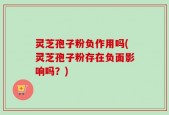 灵芝孢子粉负作用吗(灵芝孢子粉存在负面影响吗？)