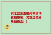 灵芝盆景直播间带货词直播带货：灵芝盆景成热销商品！)