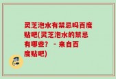 灵芝泡水有禁忌吗百度贴吧(灵芝泡水的禁忌有哪些？ - 来自百度贴吧)