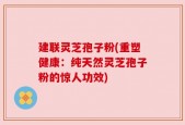建联灵芝孢子粉(重塑健康：纯天然灵芝孢子粉的惊人功效)