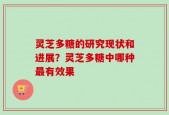 灵芝多糖的研究现状和进展？灵芝多糖中哪种最有效果