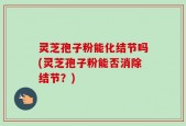 灵芝孢子粉能化结节吗(灵芝孢子粉能否消除结节？)
