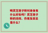 喝灵芝孢子粉对身体有什么好处吗？灵芝孢子粉的功效、作用及禁忌是什么？
