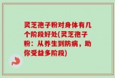 灵芝孢子粉对身体有几个阶段好处(灵芝孢子粉：从养生到防病，助你受益多阶段)