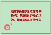 经常便秘能吃灵芝孢子粉吗？灵芝孢子粉的功效、作用及禁忌是什么？