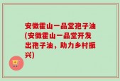安徽霍山一品堂孢子油(安徽霍山一品堂开发出孢子油，助力乡村振兴)