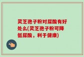 灵芝孢子粉对尿酸有好处么(灵芝孢子粉可降低尿酸，利于健康)