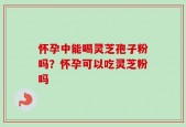 怀孕中能喝灵芝孢子粉吗？怀孕可以吃灵芝粉吗