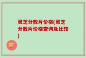 灵芝分散片价格(灵芝分散片价格查询及比较)