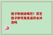孢子粉倒进嘴巴？灵芝孢子粉可用高温开水冲泡吗