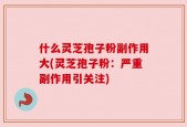 什么灵芝孢子粉副作用大(灵芝孢子粉：严重副作用引关注)